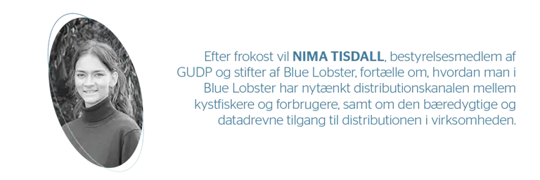 Efter frokost vil Nima Tisdall, bestyrelsesmedlem af GUDP og stifter af Blue Lobster, fort&aelig;lle om, hvordan man i Blue Lobster har nyt&aelig;nkt distributionskanalen mellem kystfiskere og forbrugere, samt om den b&aelig;redygtige og datadrevne tilgang til distributionen i virksomheden. 